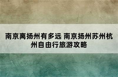 南京离扬州有多远 南京扬州苏州杭州自由行旅游攻略